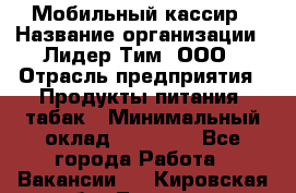 Мобильный кассир › Название организации ­ Лидер Тим, ООО › Отрасль предприятия ­ Продукты питания, табак › Минимальный оклад ­ 23 000 - Все города Работа » Вакансии   . Кировская обл.,Леваши д.